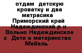 отдам  детскую кроватку и два матрасика - Приморский край, Надеждинский р-н, Вольно-Надеждинское с. Дети и материнство » Мебель   